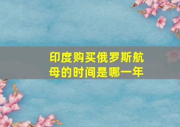 印度购买俄罗斯航母的时间是哪一年