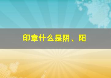 印章什么是阴、阳