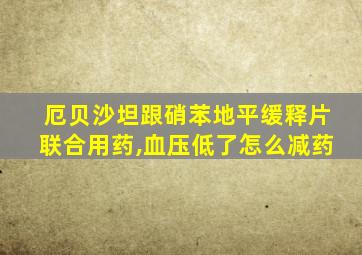 厄贝沙坦跟硝苯地平缓释片联合用药,血压低了怎么减药