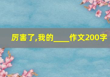 厉害了,我的____作文200字