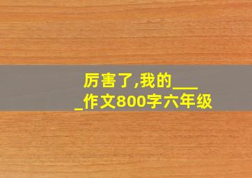 厉害了,我的____作文800字六年级