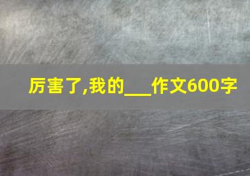 厉害了,我的___作文600字