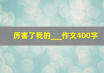 厉害了我的___作文400字