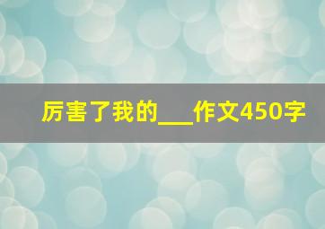 厉害了我的___作文450字