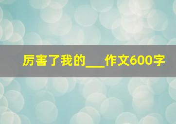 厉害了我的___作文600字