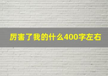 厉害了我的什么400字左右