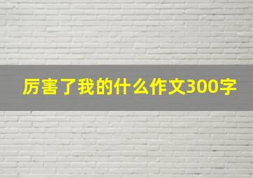 厉害了我的什么作文300字