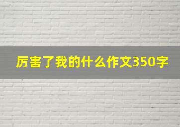 厉害了我的什么作文350字