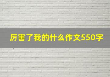 厉害了我的什么作文550字