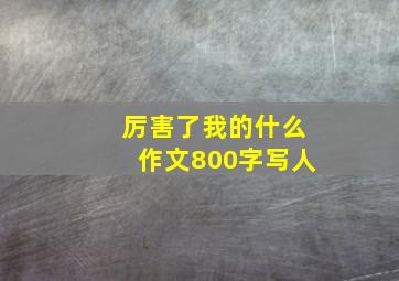 厉害了我的什么作文800字写人