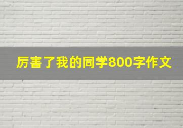 厉害了我的同学800字作文