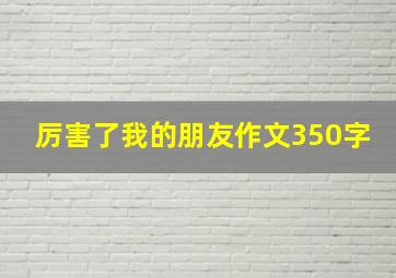 厉害了我的朋友作文350字