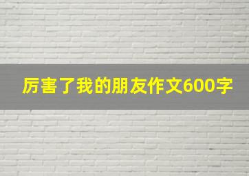 厉害了我的朋友作文600字