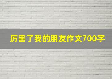 厉害了我的朋友作文700字