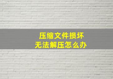 压缩文件损坏无法解压怎么办