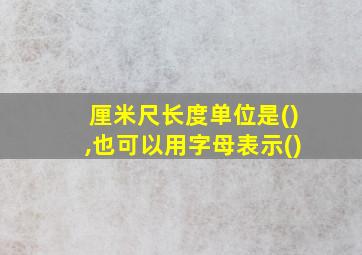 厘米尺长度单位是(),也可以用字母表示()