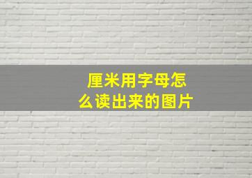 厘米用字母怎么读出来的图片