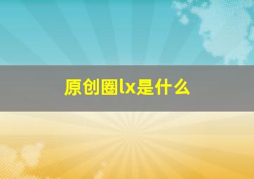 原创圈lx是什么