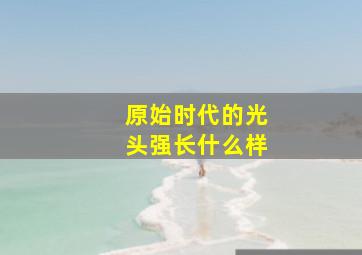 原始时代的光头强长什么样