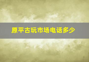 原平古玩市场电话多少