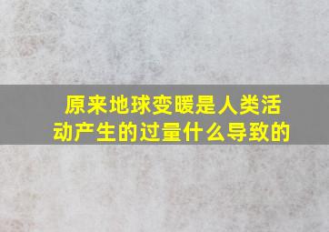 原来地球变暖是人类活动产生的过量什么导致的