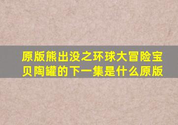 原版熊出没之环球大冒险宝贝陶罐的下一集是什么原版