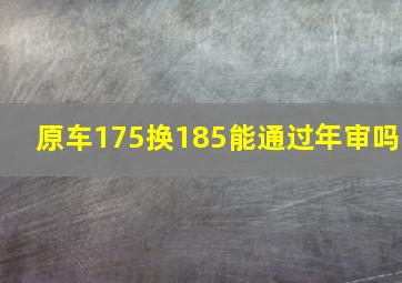 原车175换185能通过年审吗