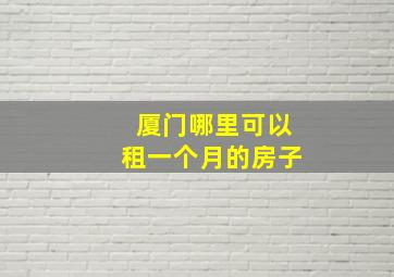 厦门哪里可以租一个月的房子