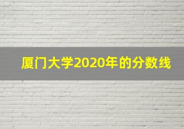 厦门大学2020年的分数线