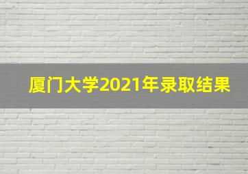 厦门大学2021年录取结果