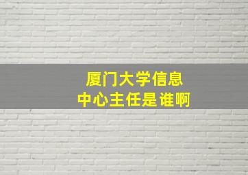 厦门大学信息中心主任是谁啊