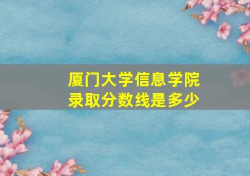 厦门大学信息学院录取分数线是多少