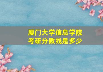 厦门大学信息学院考研分数线是多少