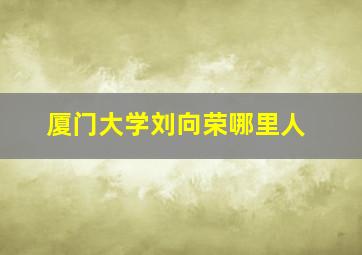 厦门大学刘向荣哪里人