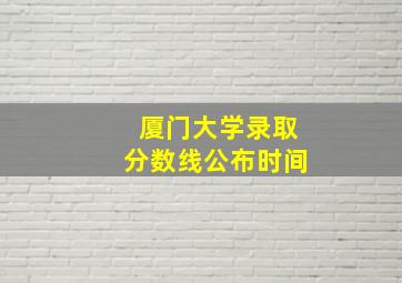 厦门大学录取分数线公布时间