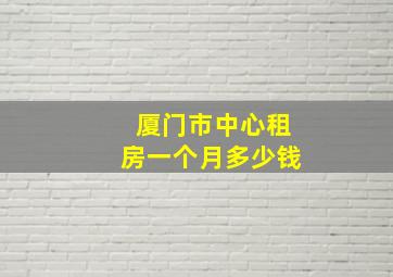 厦门市中心租房一个月多少钱