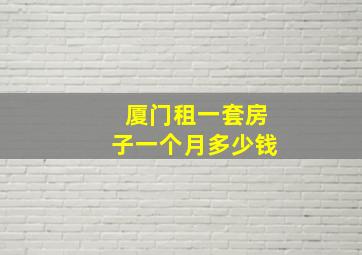 厦门租一套房子一个月多少钱