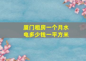 厦门租房一个月水电多少钱一平方米