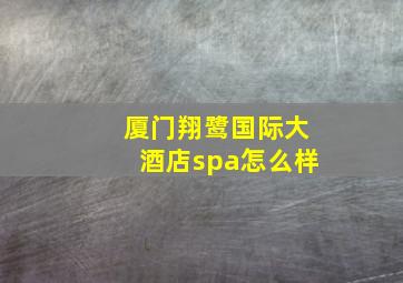 厦门翔鹭国际大酒店spa怎么样