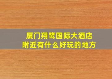 厦门翔鹭国际大酒店附近有什么好玩的地方