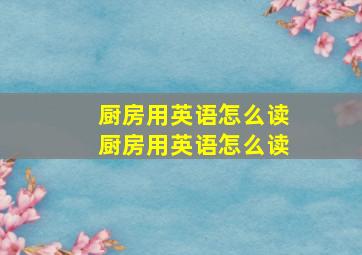 厨房用英语怎么读厨房用英语怎么读