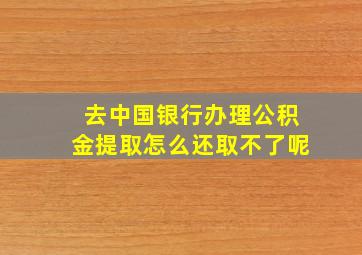 去中国银行办理公积金提取怎么还取不了呢