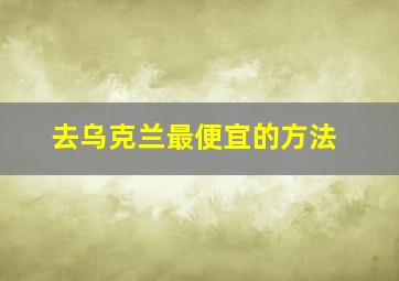 去乌克兰最便宜的方法