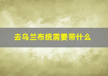 去乌兰布统需要带什么