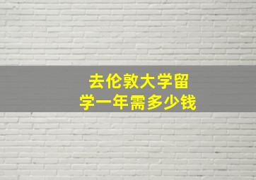 去伦敦大学留学一年需多少钱