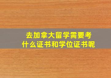 去加拿大留学需要考什么证书和学位证书呢