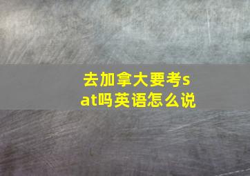 去加拿大要考sat吗英语怎么说