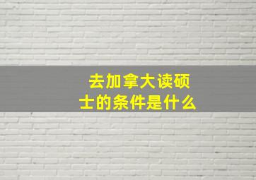 去加拿大读硕士的条件是什么