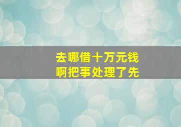 去哪借十万元钱啊把事处理了先