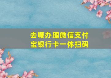 去哪办理微信支付宝银行卡一体扫码